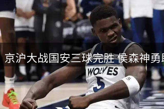 京沪大战国安三球完胜 侯森神勇助球队跃居次席