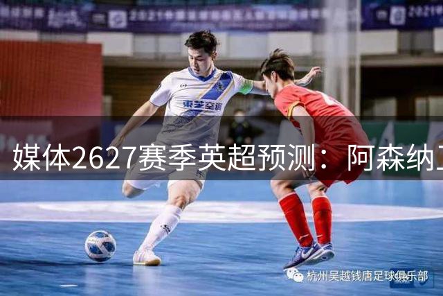 媒体26/27赛季英超预测：阿森纳卫冕 热刺掉出前六