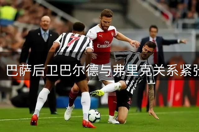 巴萨后卫巴尔德与弗里克关系紧张 夏窗去留成疑