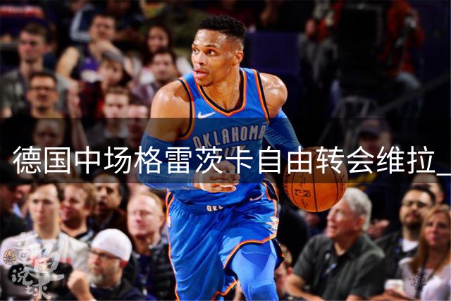 德国中场格雷茨卡自由转会维拉 结束拜仁八年效力