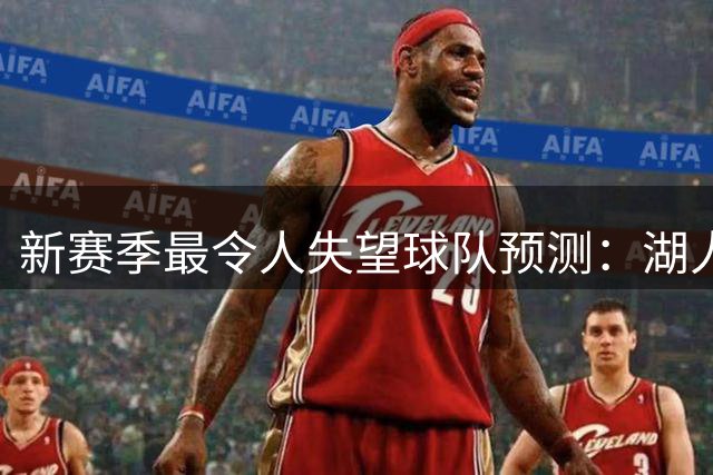 新赛季最令人失望球队预测：湖人领跑 勇士上榜