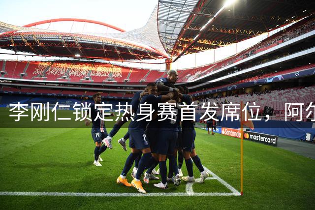 李刚仁锁定热身赛首发席位，阿尔瓦雷斯意外缺席