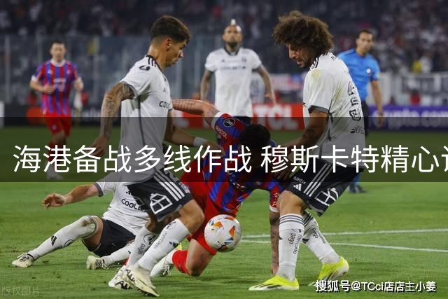 海港备战多线作战 穆斯卡特精心调兵遣将