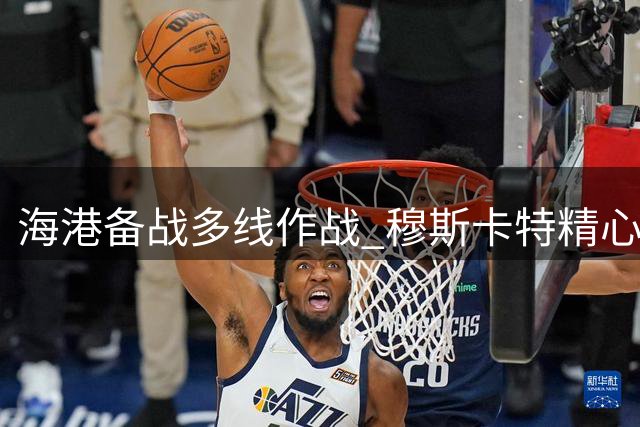 海港备战多线作战 穆斯卡特精心调兵遣将