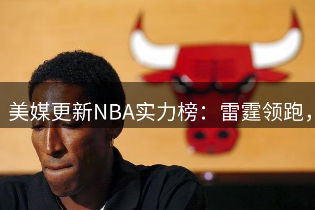 美媒更新NBA实力榜：雷霆领跑，马刺尼克斯紧随其后