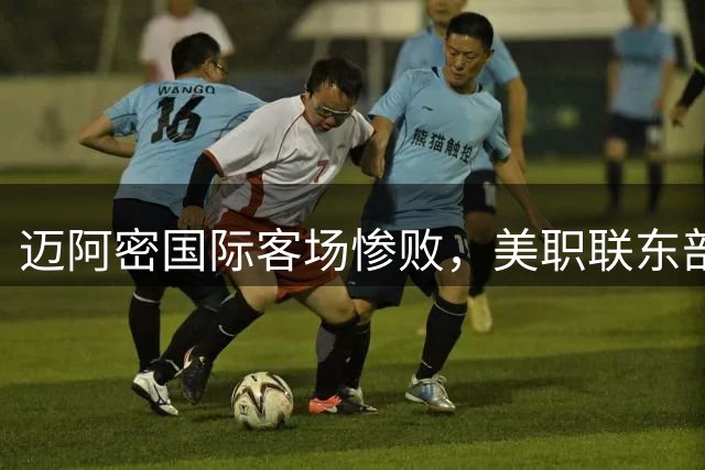 迈阿密国际客场惨败，美职联东部榜首之争现况