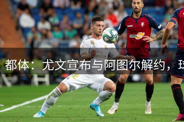 都体：尤文宣布与阿图尔解约，球员结束长达六年的失意生涯