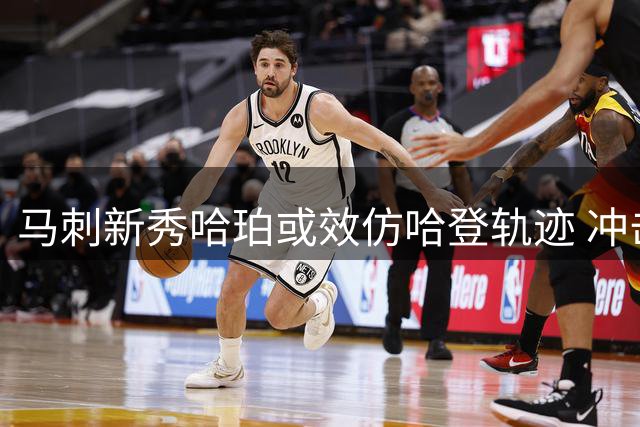马刺新秀哈珀或效仿哈登轨迹 冲击最佳第六人奖