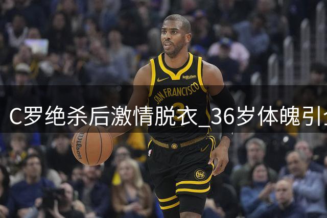 C罗绝杀后激情脱衣 36岁体魄引全场沸腾